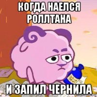 когда наелся роллтана и запил чернила