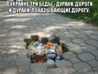 в украине три беды - дураки, дороги и дураки, показывающие дорогу. 