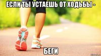 если ты устаешь от ходьбы - беги