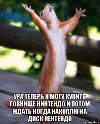  ура теперь я могу купить говнище нинтендо и потом ждать когда накоплю на диск нентендо