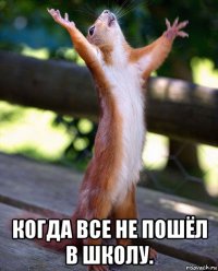  когда все не пошёл в школу.