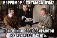 бэрримор, что там за шум? кожевники, сэр! собираются крейзи хорс тестить.
