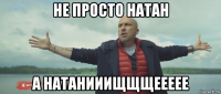 не просто натан а натанииищщщеееее