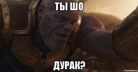 ты шо дурак?