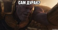 сам дурак? 
