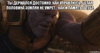 ты держался достойно. как управлюсь, целая половина землян не умрёт... как и память о тебе. 
