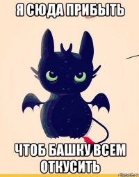 я сюда прибыть чтоб башку всем откусить