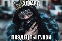 эдуард пиздец ты тупой