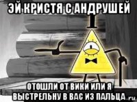 эй кристя с андрушей отошли от вики или я выстрельну в вас из пальца