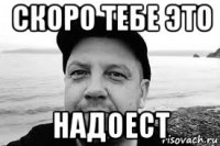 скоро тебе это надоест