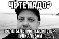 чё те надо? колыбельную тебе спеть? купи альбом