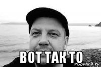  вот так то