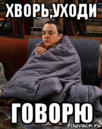 хворь,уходи говорю