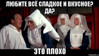 любите всё сладкое и вкусное? да? это плохо