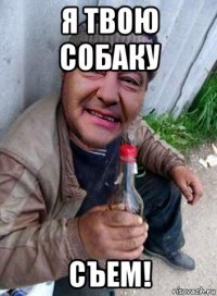 я твою собаку съем!
