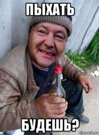 пыхать будешь?