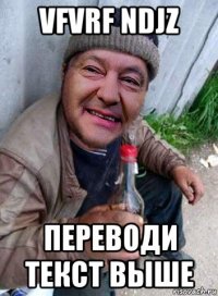 vfvrf ndjz переводи текст выше