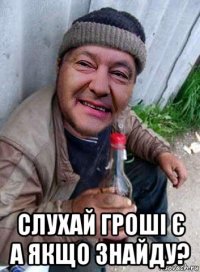  слухай гроші є а якщо знайду?