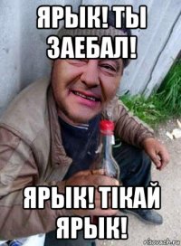 ярык! ты заебал! ярык! тiкай ярык!