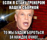 если я стану тренером нашей сборной то мы будем бороться за каждое очко!