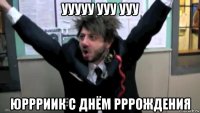 ууууу ууу ууу юррриик с днём рррождения