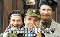  уважаемый хмызов юрий евгеньевич! с днём рождения тебя, дорогой! будь счастлив!!!