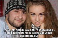  - дочь, представь нам своего избранника. - это алик, он модный комсомольский шиномонтажье.
