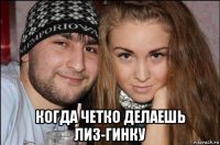  когда четко делаешь лиз-гинку