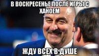 в воскресенье после игры с ханоем жду всех в душе
