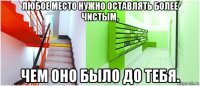 любое место нужно оставлять более чистым, чем оно было до тебя.