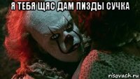 я тебя щяс дам пизды сучка 