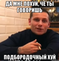 да мне похуй, че ты говоришь подбородочный хуй