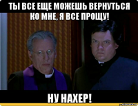ты все еще можешь вернуться ко мне, я все прощу! ну нахер!