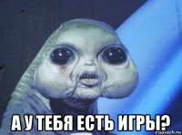  а у тебя есть игры?