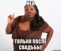 неа только после свадьбы!