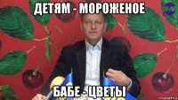 детям - мороженое бабе - цветы