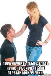  пора научить тебя делать куни. не бойся - ты не первый мой ученик.