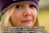  прохожий видит девочку, которая громко плачет. - почему ты плачешь? - мама котят утопила-а-а-а! - какой ужас! - да-а-а-а! ведь она обещала, что я утоплю!