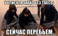у клиента заказ без таксы сейчас перебьем