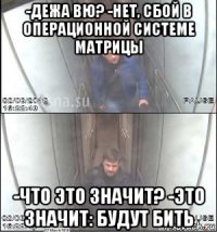 -дежа вю? -нет, сбой в операционной системе матрицы -что это значит? -это значит: будут бить