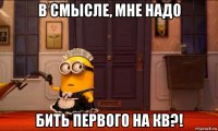 в смысле, мне надо бить первого на кв?!