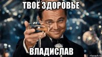 твоё здоровье владислав