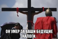  он умер за ваши будущие налоги.