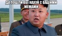 да пошли вы нахуй с вашими мемами 