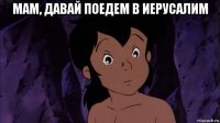 мам, давай поедем в иерусалим 