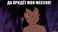 да придёт моя мессия! 