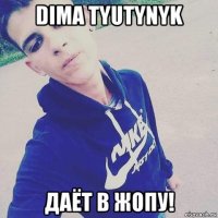 dima tyutynyk даёт в жопу!