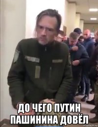  до чего путин пашинина довёл