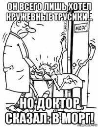 он всего лишь хотел кружевные трусики... но доктор сказал: в морг!