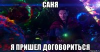 саня я пришел договориться